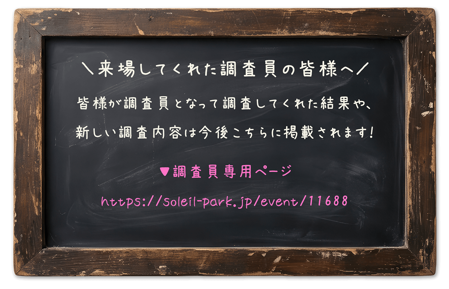 来場してくれた調査員の来場してくれた調査員の皆様へ▼調査員専用ページ 　皆様が調査員となって調査してくれた結果や、新しい調査内容は今後こちらに掲載されます！